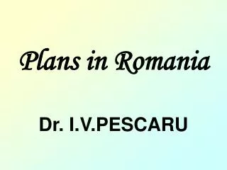 Plans in Romania Dr. I.V.PESCARU