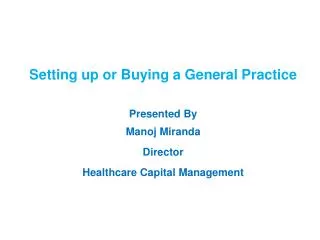 Setting up or Buying a General Practice Presented By Manoj Miranda Director