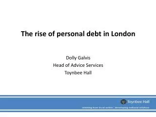 The rise of personal debt in London Dolly Galvis Head of Advice Services Toynbee Hall