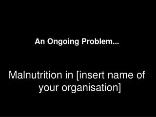 An Ongoing Problem... Malnutrition in [insert name of your organisation]