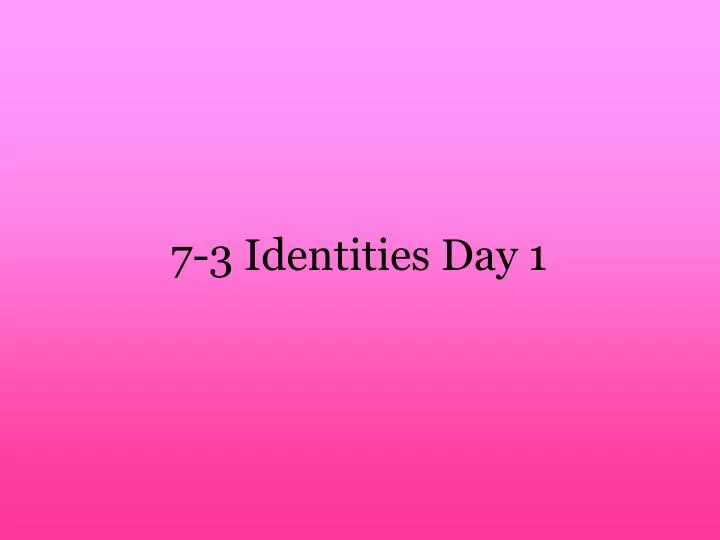 7 3 identities day 1