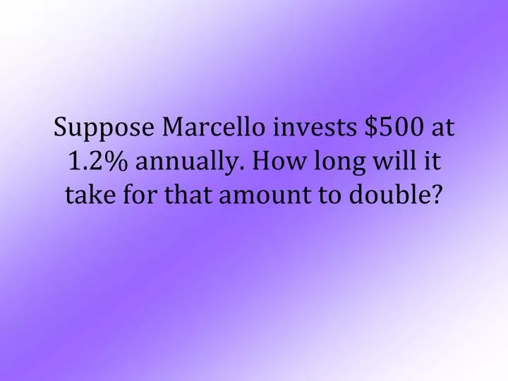 suppose marcello invests 500 at 1 2 annually how long will it take for that amount to double