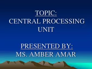 TOPIC: CENTRAL PROCESSING UNIT PRESENTED BY: MS. AMBER AMAR