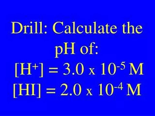 Drill: Calculate the pH of: [H + ] = 3.0 x 10 -5 M [HI] = 2.0 x 10 -4 M