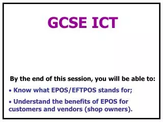 GCSE ICT By the end of this session, you will be able to: Know what EPOS/EFTPOS stands for;