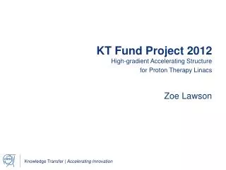 KT Fund Project 2012 High-gradient Accelerating Structure for Proton Therapy Linacs Zoe Lawson