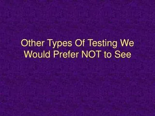 Other Types Of Testing We Would Prefer NOT to See