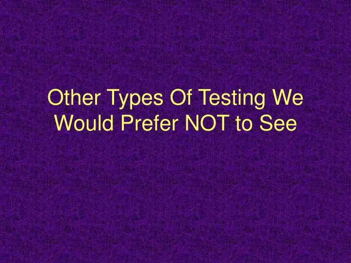 other types of testing we would prefer not to see