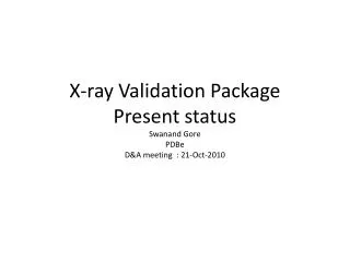 X-ray Validation Package Present status Swanand Gore PDBe D&amp;A meeting : 21-Oct-2010
