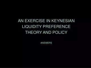 AN EXERCISE IN KEYNESIAN LIQUIDITY PREFERENCE THEORY AND POLICY ANSWERS