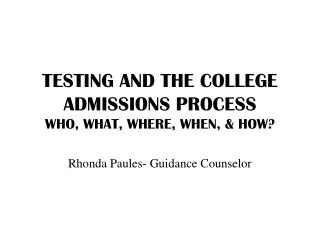 TESTING AND THE COLLEGE ADMISSIONS PROCESS WHO, WHAT, WHERE, WHEN, &amp; HOW?