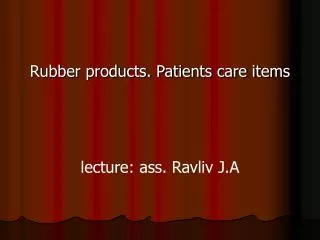 Rubber products. Patients care items lecture : ass. Ravliv J.A