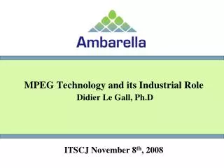 MPEG Technology and its Industrial Role Didier Le Gall, Ph.D ITSCJ November 8 th , 2008