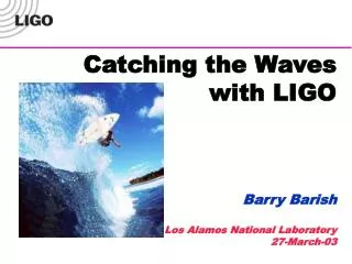 Catching the Waves with LIGO Barry Barish Los Alamos National Laboratory 27-March-03
