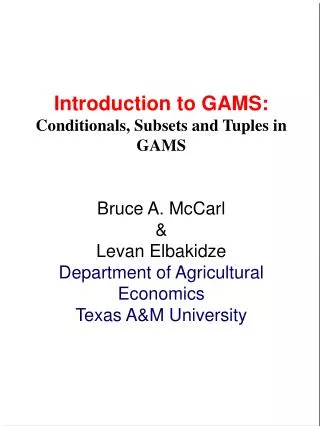 Introduction to GAMS: Conditionals, Subsets and Tuples in GAMS Bruce A. McCarl &amp;