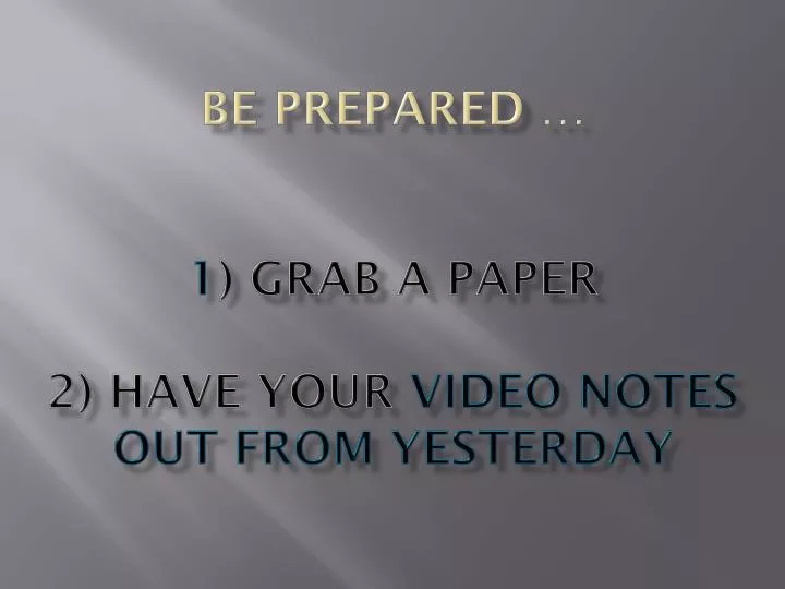 be prepared 1 grab a paper 2 have your video notes out from yesterday
