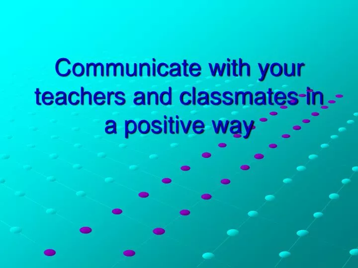 communicate with your teachers and classmates in a positive way