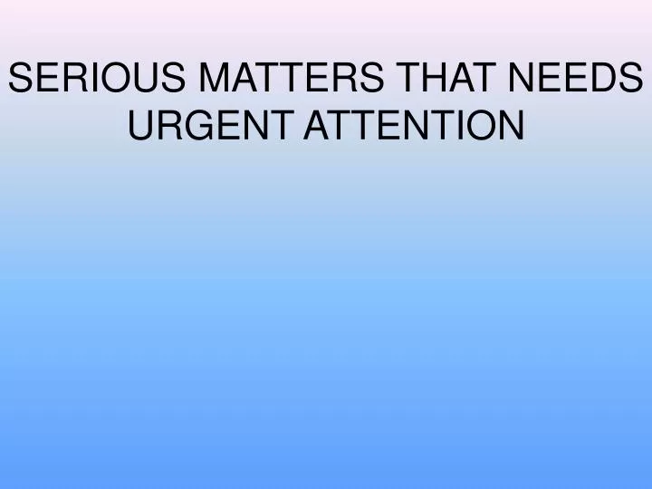 serious matters that needs urgent attention