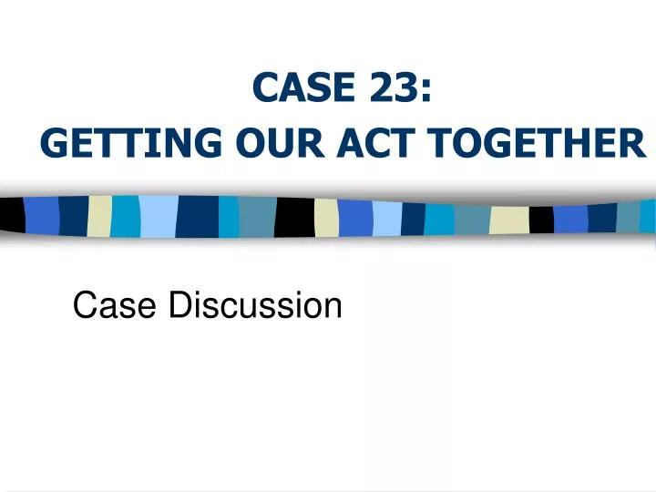 case 23 getting our act together