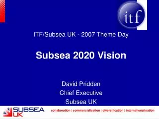 ITF/Subsea UK - 2007 Theme Day Subsea 2020 Vision David Pridden Chief Executive Subsea UK