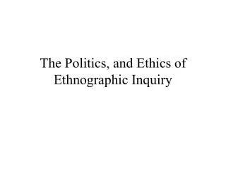 The Politics, and Ethics of Ethnographic Inquiry