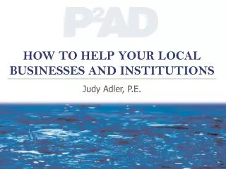 HOW TO HELP YOUR LOCAL BUSINESSES AND INSTITUTIONS Judy Adler, P.E.