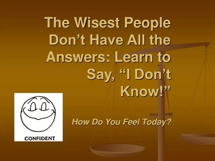 the wisest people don t have all the answers learn to say i don t know how do you feel today