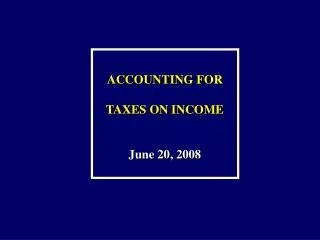 ACCOUNTING FOR TAXES ON INCOME June 20, 2008