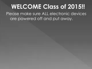 WELCOME Class of 2015!! Please make sure ALL electronic devices are powered off and put away.