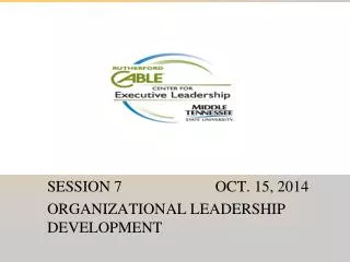 SESSION 7 OCT. 15, 2014 ORGANIZATIONAL LEADERSHIP DEVELOPMENT