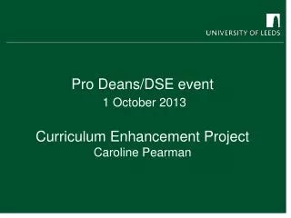 Pro Deans/DSE event 1 October 2013 Curriculum Enhancement Project Caroline Pearman