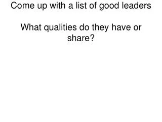 Come up with a list of good leaders What qualities do they have or share?