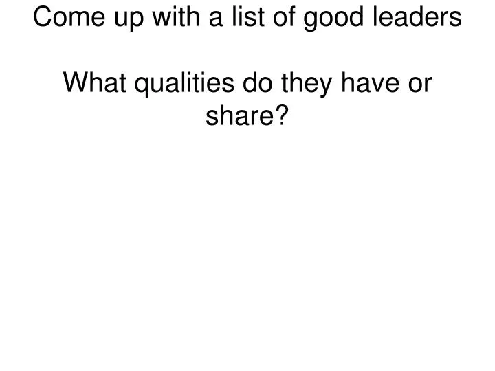come up with a list of good leaders what qualities do they have or share