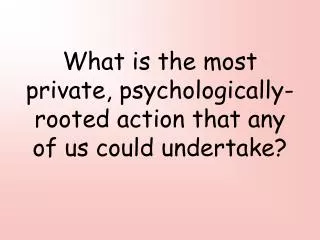 What is the most private, psychologically-rooted action that any of us could undertake?
