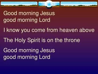 Good morning Jesus good morning Lord I know you come from heaven above