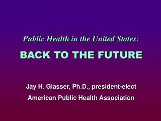 Public Health in the United States: BACK TO THE FUTURE Jay H. Glasser, Ph.D., president-elect