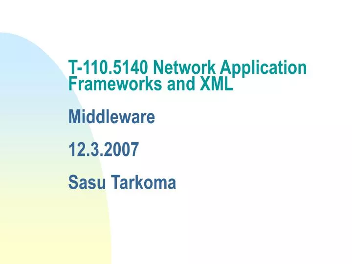t 110 5140 network application frameworks and xml middleware 12 3 2007 sasu tarkoma