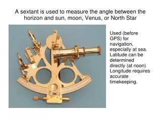 A sextant is used to measure the angle between the horizon and sun, moon, Venus, or North Star