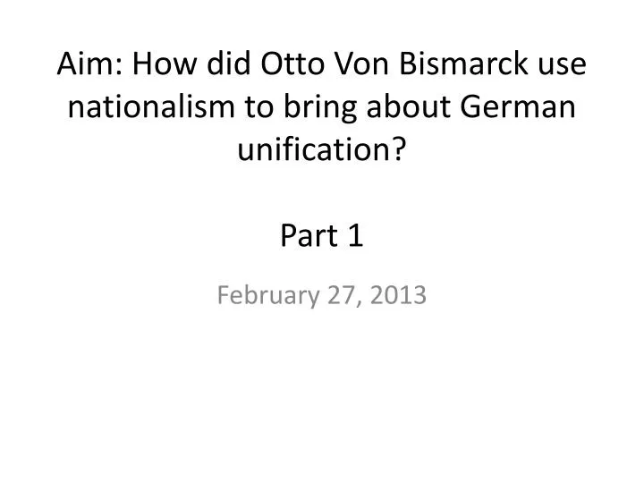 aim how did otto von bismarck use nationalism to bring about german unification part 1