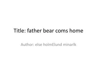 Title: father bear coms home