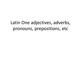 Latin One adjectives, adverbs, pronouns, prepositions, etc