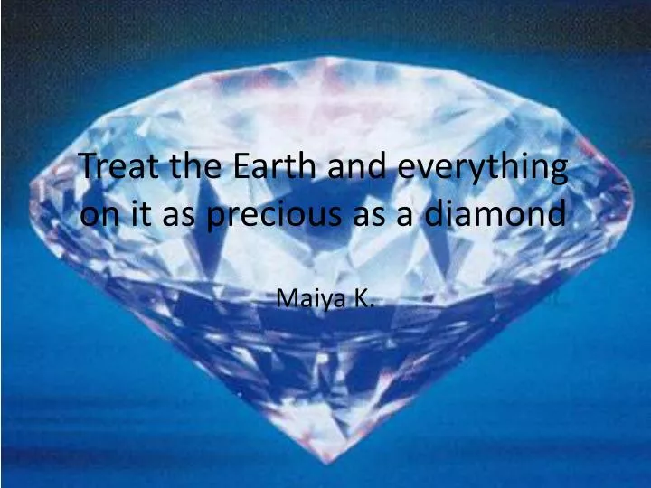treat the earth and everything on it as precious as a diamond