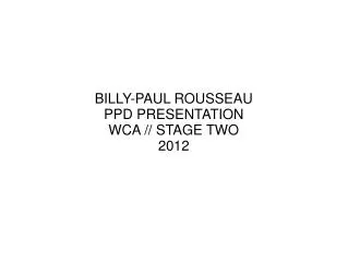 BILLY-PAUL ROUSSEAU PPD PRESENTATION WCA // STAGE TWO 2012