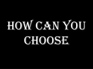 HOW CAN YOU CHOOSE