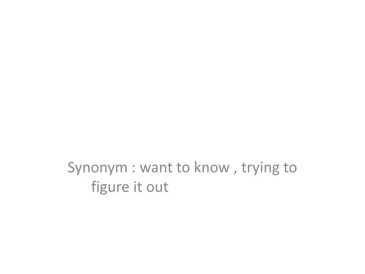 synonym want to know trying to figure it out