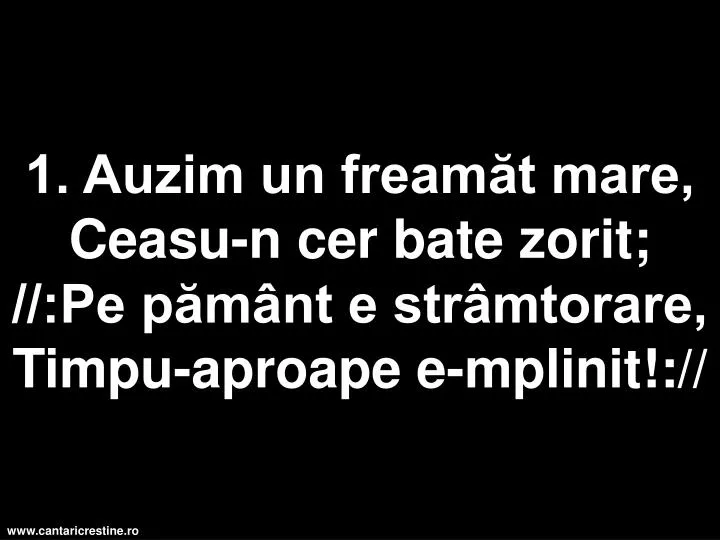 1 auzim un fream t mare ceasu n cer bate zorit pe p m nt e str mtorare timpu aproape e mplinit