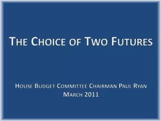 The Choice of Two Futures House Budget Committee Chairman Paul Ryan March 2011