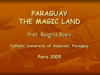 PARAGUAY THE MAGIC LAND Prof. Beatriz Bosio Catholic University of Asuncion, Paraguay Paris 2005