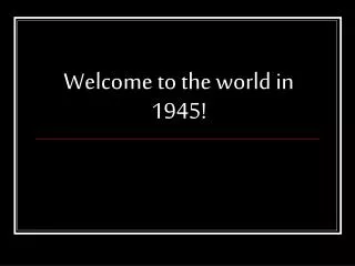 Welcome to the world in 1945!