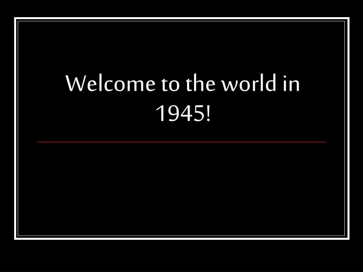 welcome to the world in 1945